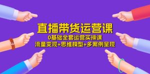 直播带货运营课,0基础全套运营实操 流量变现+思维模型+多案例呈现(34节)-聊项目