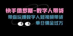 (11553期)快手俄罗斯-数字人带货,带你玩赚数字人短视频带货,单日佣金过万-聊项目