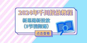 2024年千川投放教程,新思路+新投放(9节视频课)-聊项目