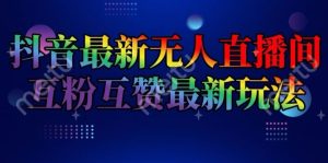 抖音最新无人直播间互粉互赞新玩法,一天收益2k+【揭秘】-聊项目