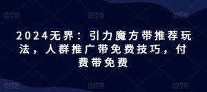 2024无界:引力魔方带推荐玩法,人群推广带免费技巧,付费带免费-聊项目