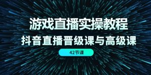 游戏直播实操教程,抖音直播晋级课与高级课(42节)-聊项目