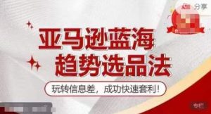 【训练营】亚马逊蓝海趋势选品法,玩转信息差,成功快速套利-聊项目