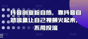 抖音创业粉自热,靠抖音自然流量让自己视频火起来,不用投流-聊项目