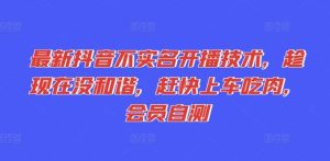 最新抖音不实名开播技术,趁现在没和谐,赶快上车吃肉,会员自测-聊项目