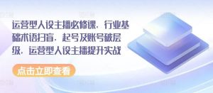 运营型人设主播必修课,行业基础术语扫盲,起号及账号破层级,运营型人设主播提升实战-聊项目
