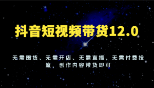 抖音短视频带货12.0,无需囤货、无需开店、无需直播、无需付费投流,创作内容带货即可-聊项目