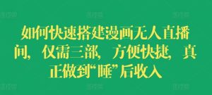 如何快速搭建漫画无人直播间,仅需三部,方便快捷,真正做到“睡”后收入【揭秘】-聊项目
