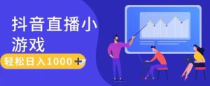 靠抖音直播小游戏,轻松日入1K+,需真人讲解,落地保姆级教【揭秘】-聊项目