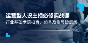 运营型人设主播必修实战课:行业基础术语扫盲,起号及账号破层级-聊项目