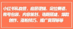 小红书私教营,底层逻辑、定位赛道、账号包装、内容策划、选题搭建、爆款创作、涨粉技巧、推广变现等等-聊项目