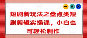 短剧新玩法之盘点类短剧剪辑实操课,小白也可轻松制作-聊项目