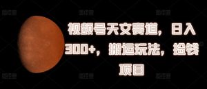 视频号天文赛道,日入300+,搬运玩法,捡钱项目【揭秘】-聊项目