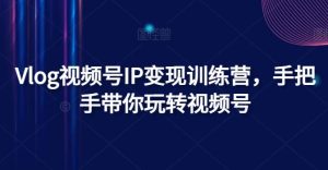 Vlog视频号IP变现训练营,手把手带你玩转视频号-聊项目