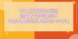2024商家团购自运营流量新方向引爆同城,手把手教你玩转本地生活(67节完整版)-聊项目