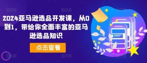 2024亚马逊选品开发课,从0到1,带给你全面丰富的亚马逊选品知识-聊项目