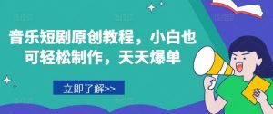 音乐短剧原创教程,小白也可轻松制作,天天爆单-聊项目