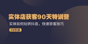 (11719期)实体店获客90天特训营:实体如何玩转抖音,快速获客技巧(74节)-聊项目
