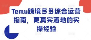 Temu跨境多多综合运营指南,更真实落地的实操经验-聊项目