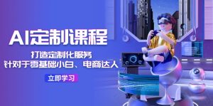 AI定制课程,打造定制化服务(针对于零基础小白、电商达人)36节课-聊项目
