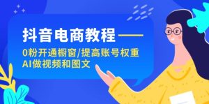 (11761期)抖音电商教程:0粉开通橱窗/提高账号权重/AI做视频和图文-聊项目