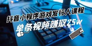 抖音小程序游戏发行人课程:带你玩转游戏任务变现,单条视频赚取25w-聊项目