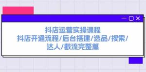 抖店运营实操课程:抖店开通流程/后台搭建/选品/搜索/达人/截流完整篇-聊项目