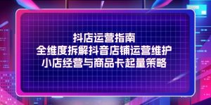 (11799期)抖店运营指南,全维度拆解抖音店铺运营维护,小店经营与商品卡起量策略-聊项目