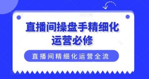 直播间操盘手精细化运营必修,直播间精细化运营全流程解读-聊项目