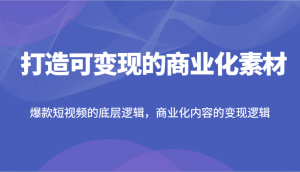 打造可变现的商业化素材,爆款短视频的底层逻辑,商业化内容的变现逻辑-聊项目