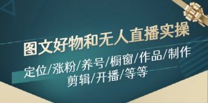 (11840期)图文好物和无人直播实操:定位/涨粉/养号/橱窗/作品/制作/剪辑/开播/等等-聊项目