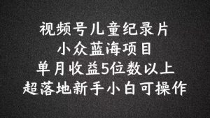2024蓝海项目视频号儿童纪录片科普,单月收益5位数以上,新手小白可操作【揭秘】-聊项目