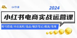 (11827期)2024小红书电商实战运营课:账号搭建/开店流程/选品/爆款笔记/截流/变现-聊项目