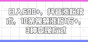 日入600+,抖音涨粉技术,10条视频涨粉1万+,3种变现方式【揭秘】-聊项目