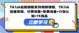 TikTok起航赋能系列视频课程,TikTok流量变现,付费流量+免费流量+行业认知+TK选品-聊项目