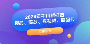 (11875期)2024年千川新打法:爆品、实战、短视频、商品卡(8节课)-聊项目