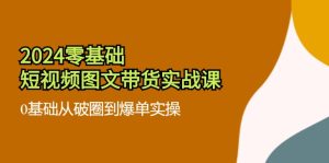 2024零基础短视频图文带货实战课:0基础从破圈到爆单实操(36节)-聊项目