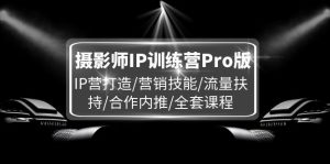 (11899期)摄影师IP训练营Pro版,IP营打造/营销技能/流量扶持/合作内推/全套课程-聊项目