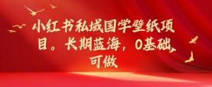 小红书私域国学壁纸项目,长期蓝海,0基础可做【揭秘】-聊项目