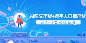 (11935期)Ai 图文带货+数字人口播带货,从0~1实战体系课(43节)-聊项目