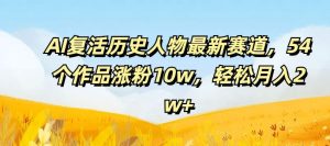 AI复活历史人物最新赛道,54个作品涨粉10w,轻松月入2w+【揭秘】-聊项目