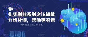 扎实创业系列之认知能力优化课,帮助更多君子创业成功-聊项目