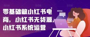 零基础做小红书电商,小红书无货源,小红书系统运营-聊项目