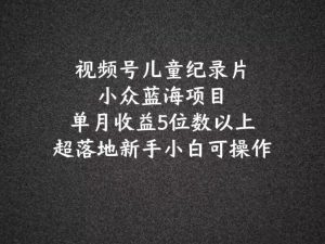 2024蓝海项目视频号儿童纪录片科普,单月收益5位数以上,新手小白可操作-聊项目