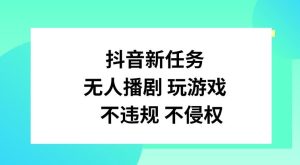 抖音新任务,无人播剧玩游戏,不违规不侵权【揭秘】-聊项目
