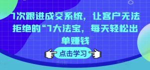 7次跟进成交系统,让客户无法拒绝的“7大法宝,每天轻松出单赚钱-聊项目