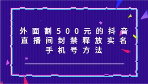 外面割500元的抖音直播间封禁释放实名/手机号方法!-聊项目