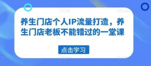 养生门店个人IP流量打造,养生门店老板不能错过的一堂课-聊项目