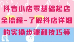 抖音小店零基础起店全流程-详细学习抖店的实操步骤和技巧等-聊项目
