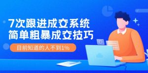 《7次跟进成交系统》简单粗暴的成交技巧,目前不到1%的人知道!-聊项目